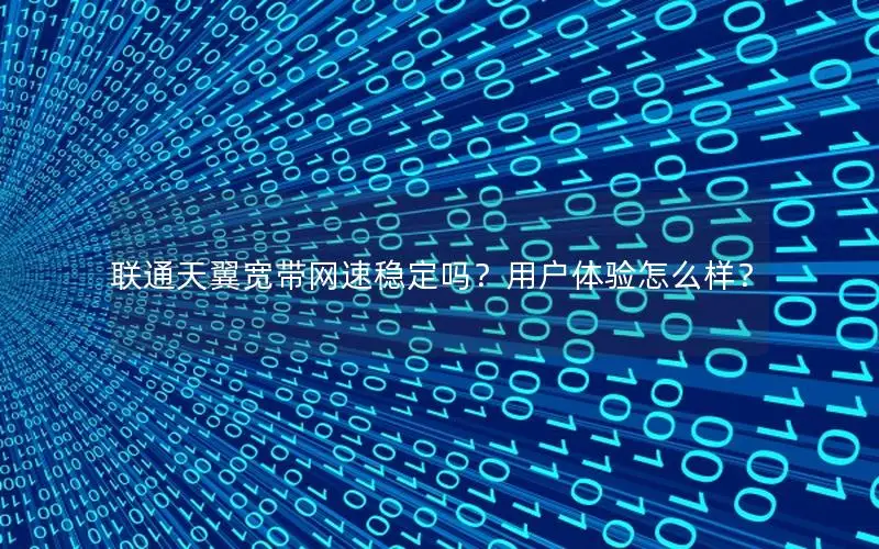联通天翼宽带网速稳定吗？用户体验怎么样？