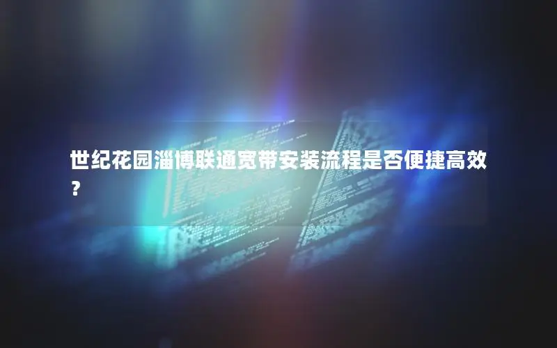 世纪花园淄博联通宽带安装流程是否便捷高效？