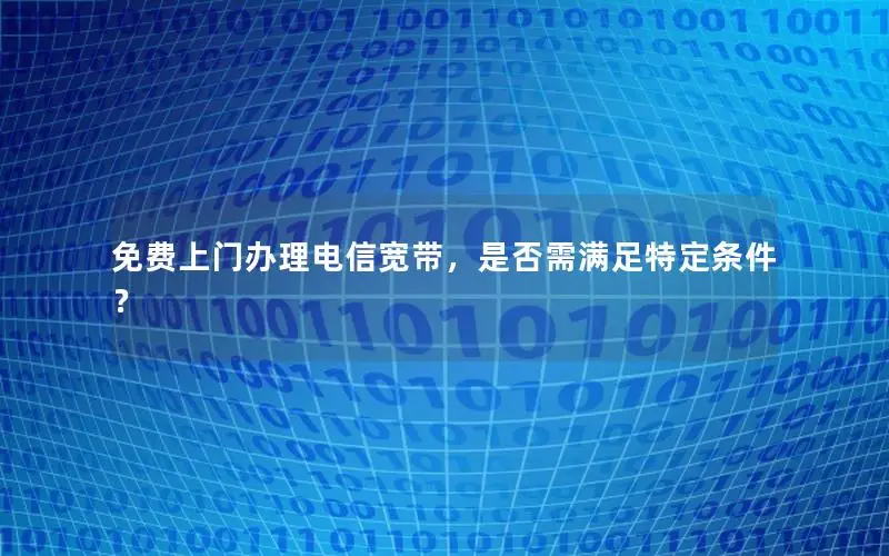免费上门办理电信宽带，是否需满足特定条件？