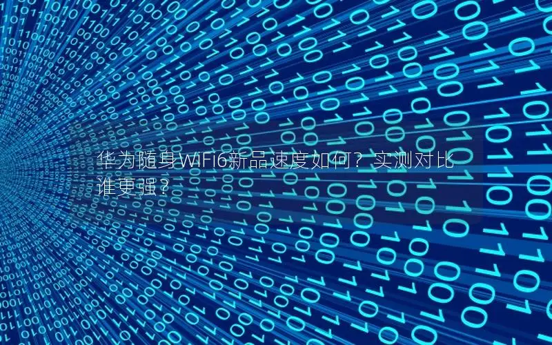 华为随身WiFi6新品速度如何？实测对比谁更强？