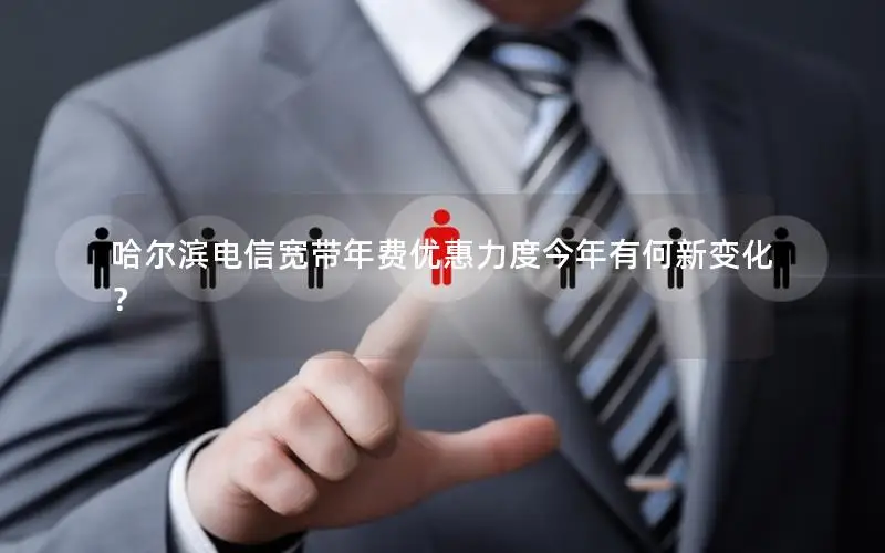 哈尔滨电信宽带年费优惠力度今年有何新变化？