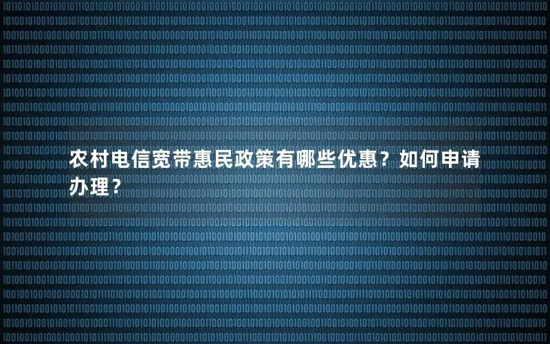 农村电信宽带惠民政策有哪些优惠？如何申请办理？