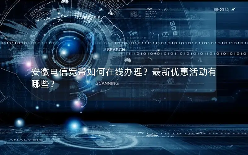 安徽电信宽带如何在线办理？最新优惠活动有哪些？