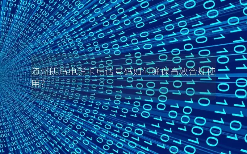 随州朗玛电销卡电话号码如何确保高效合规使用？