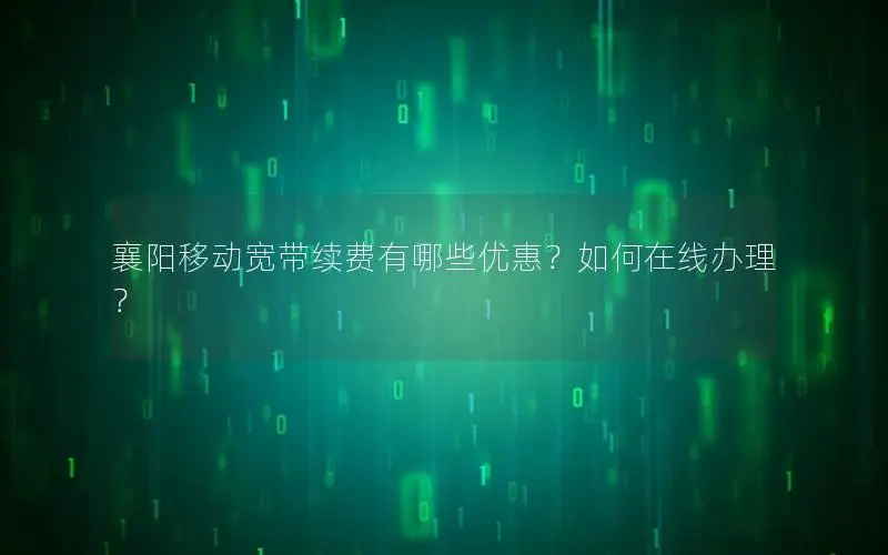 襄阳移动宽带续费有哪些优惠？如何在线办理？