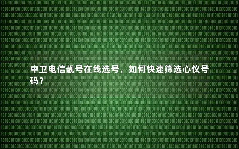 中卫电信靓号在线选号，如何快速筛选心仪号码？