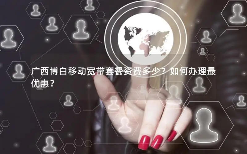 广西博白移动宽带套餐资费多少？如何办理最优惠？