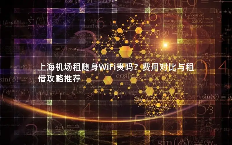 上海机场租随身WiFi贵吗？费用对比与租借攻略推荐