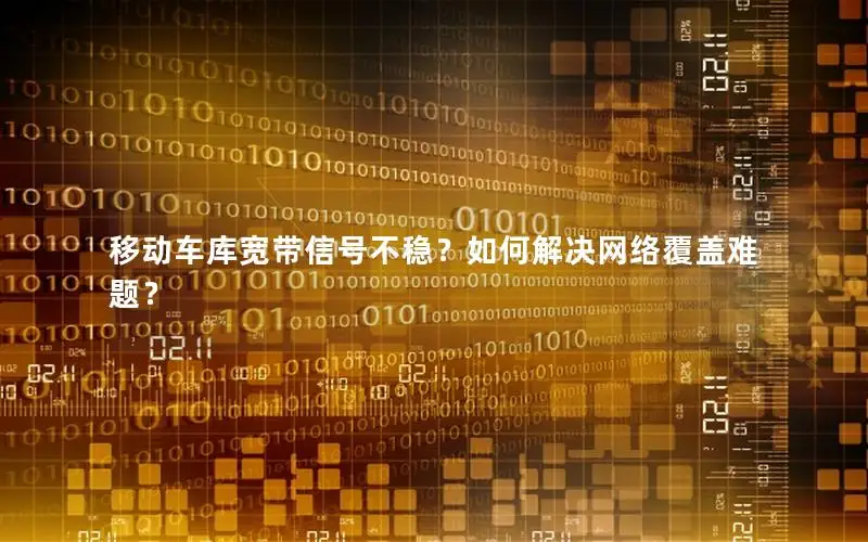 移动车库宽带信号不稳？如何解决网络覆盖难题？