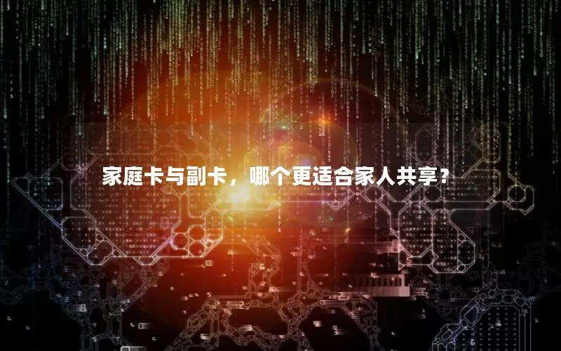家庭卡与副卡，哪个更适合家人共享？
