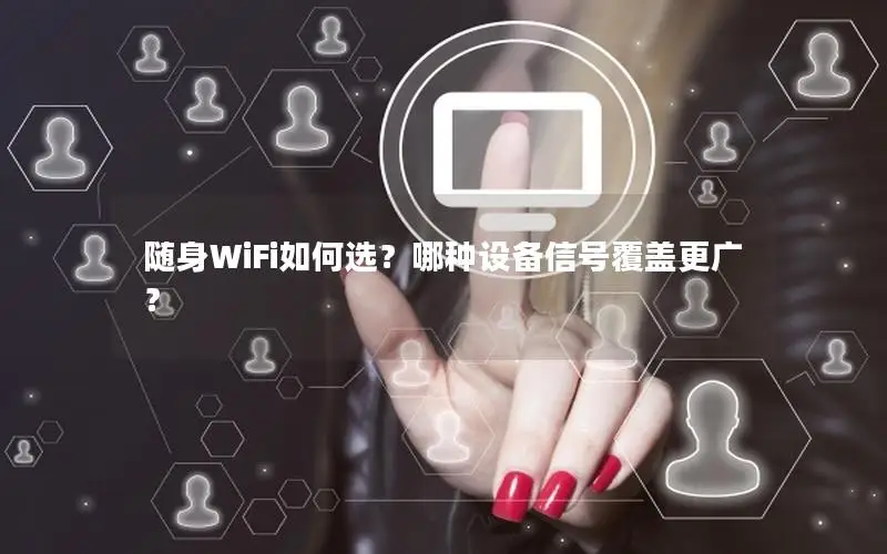 随身WiFi如何选？哪种设备信号覆盖更广？
