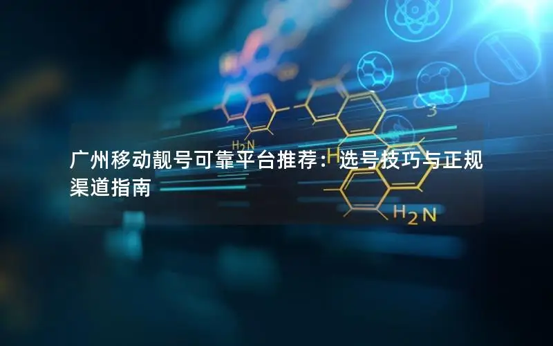 广州移动靓号可靠平台推荐：选号技巧与正规渠道指南