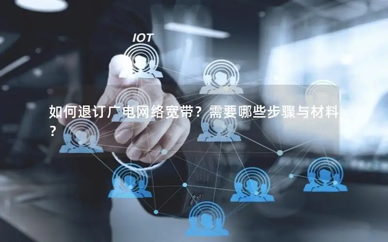 如何退订广电网络宽带？需要哪些步骤与材料？