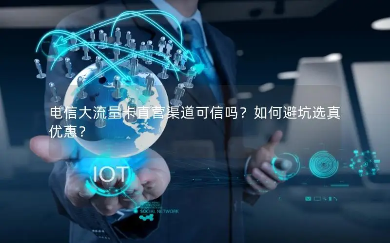 电信大流量卡直营渠道可信吗？如何避坑选真优惠？