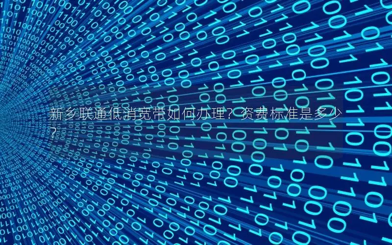 新乡联通低消宽带如何办理？资费标准是多少？