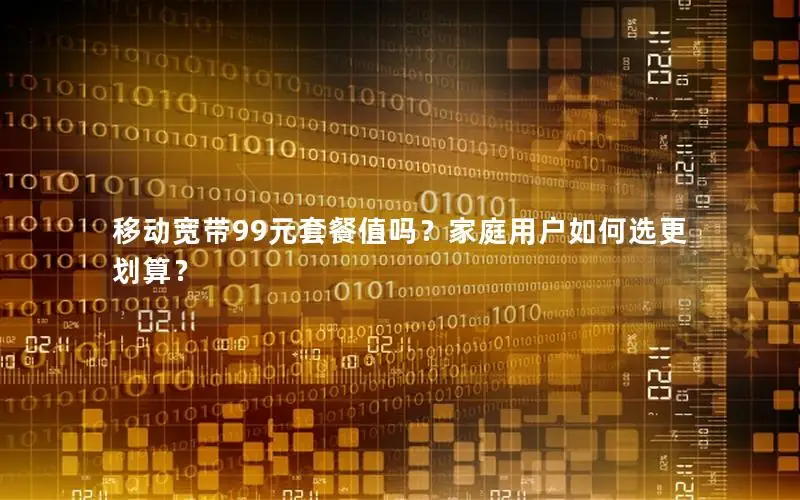移动宽带99元套餐值吗？家庭用户如何选更划算？