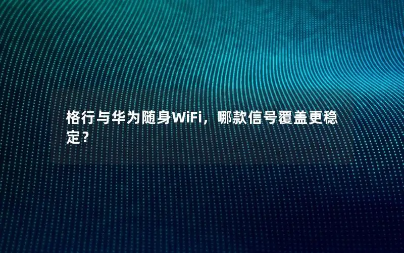 格行与华为随身WiFi，哪款信号覆盖更稳定？