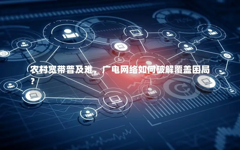 农村宽带普及难，广电网络如何破解覆盖困局？