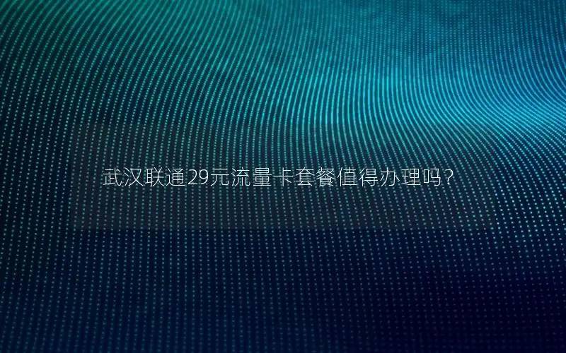 武汉联通29元流量卡套餐值得办理吗？
