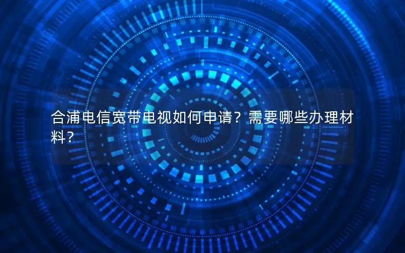 合浦电信宽带电视如何申请？需要哪些办理材料？