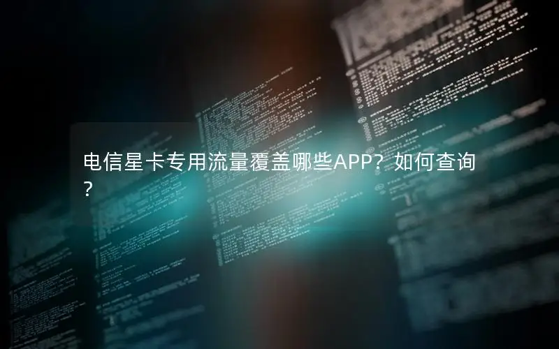 电信星卡专用流量覆盖哪些APP？如何查询？