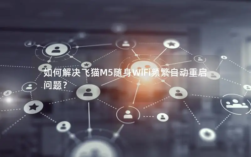 如何解决飞猫M5随身WiFi频繁自动重启问题？