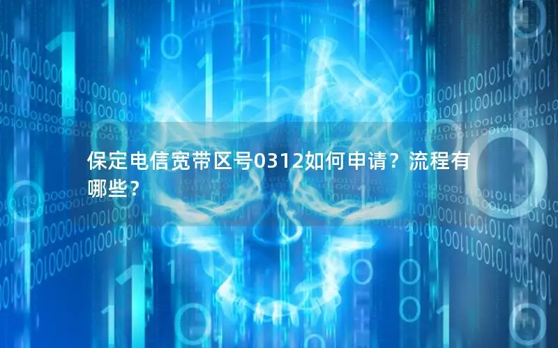 保定电信宽带区号0312如何申请？流程有哪些？