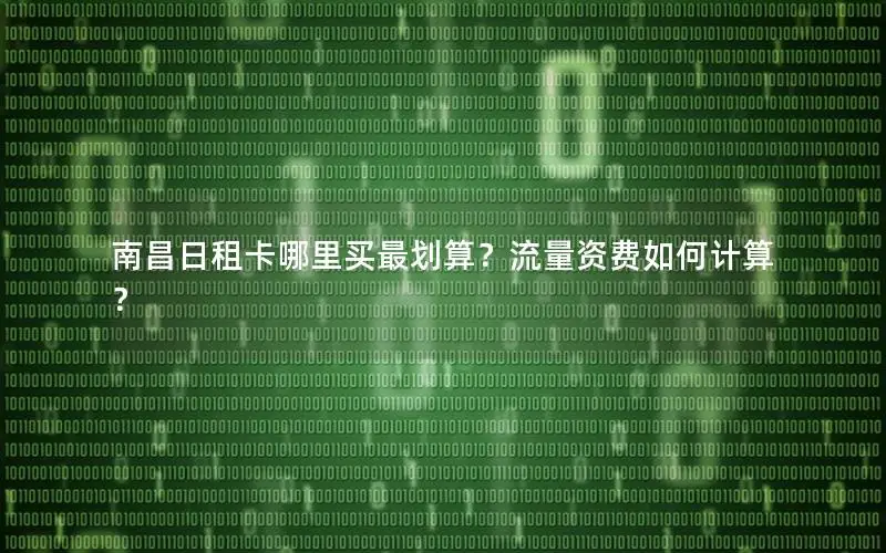 南昌日租卡哪里买最划算？流量资费如何计算？
