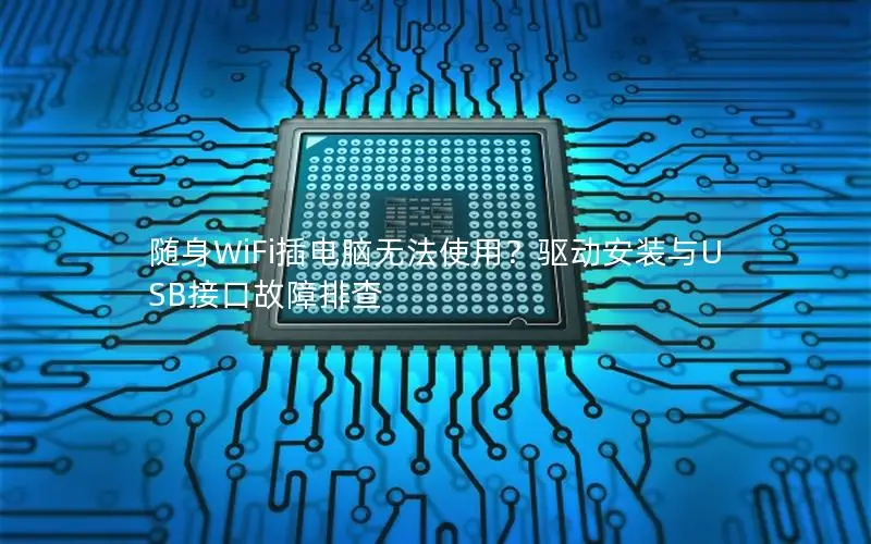 随身WiFi插电脑无法使用？驱动安装与USB接口故障排查
