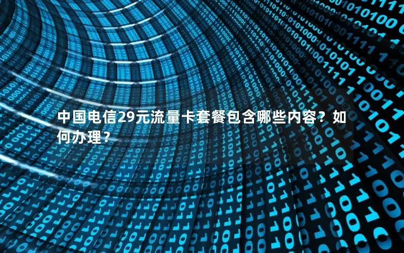 中国电信29元流量卡套餐包含哪些内容？如何办理？