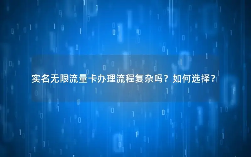 实名无限流量卡办理流程复杂吗？如何选择？