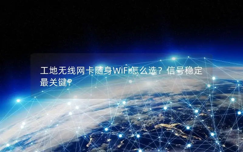 工地无线网卡随身WiFi怎么选？信号稳定最关键？