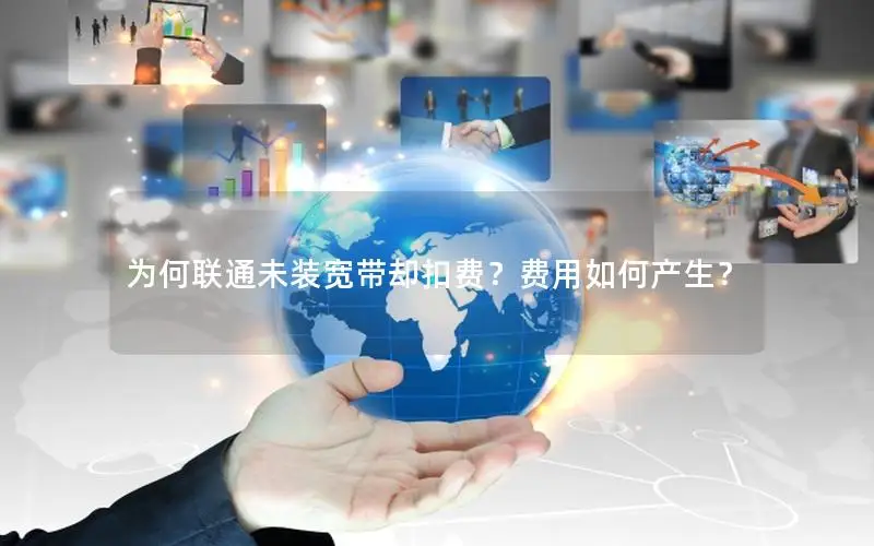 为何联通未装宽带却扣费？费用如何产生？