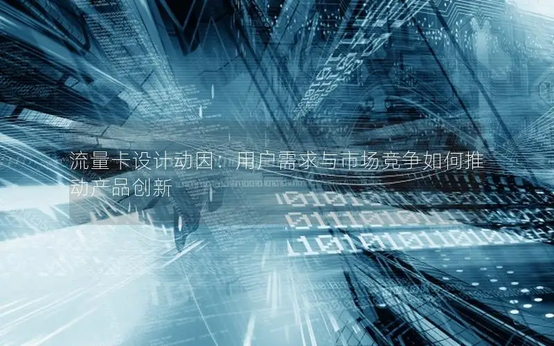 流量卡设计动因：用户需求与市场竞争如何推动产品创新