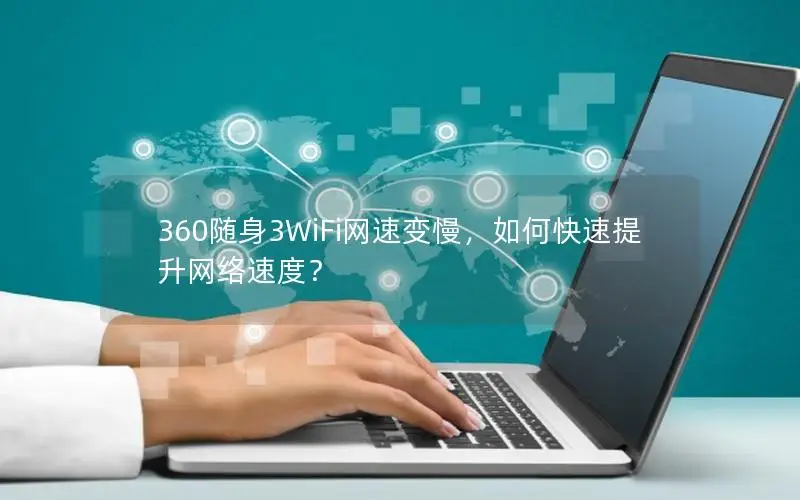 360随身3WiFi网速变慢，如何快速提升网络速度？