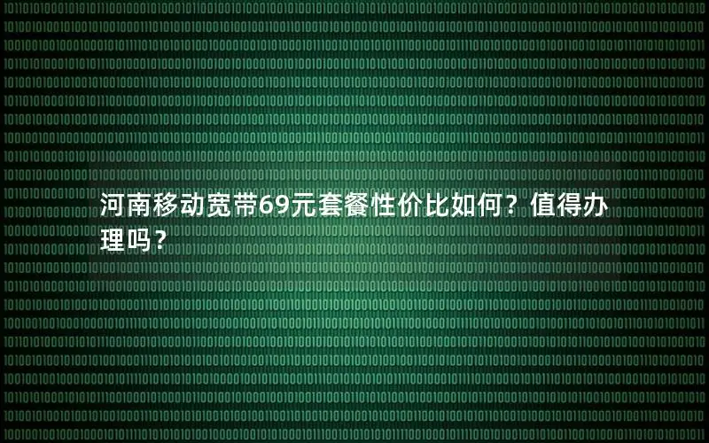 河南移动宽带69元套餐性价比如何？值得办理吗？