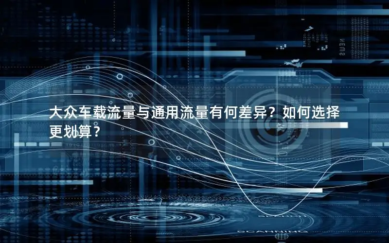 大众车载流量与通用流量有何差异？如何选择更划算？