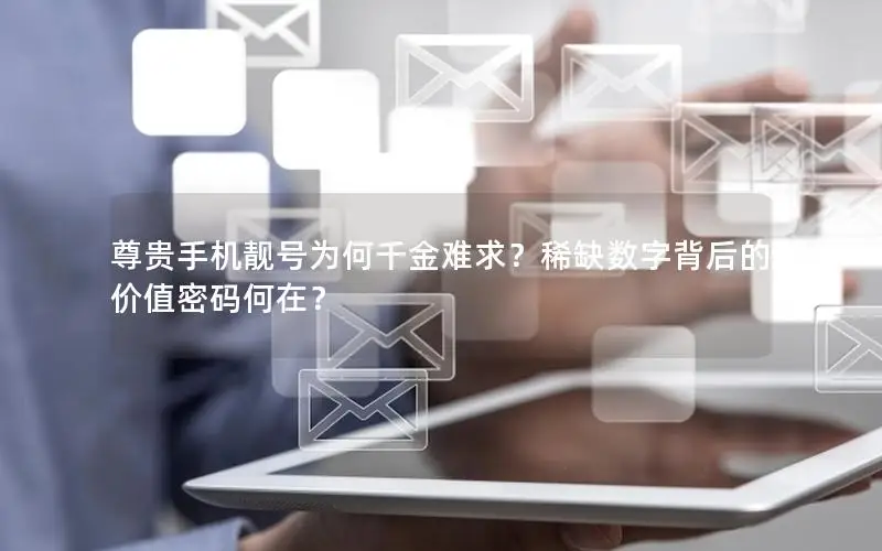 尊贵手机靓号为何千金难求？稀缺数字背后的价值密码何在？