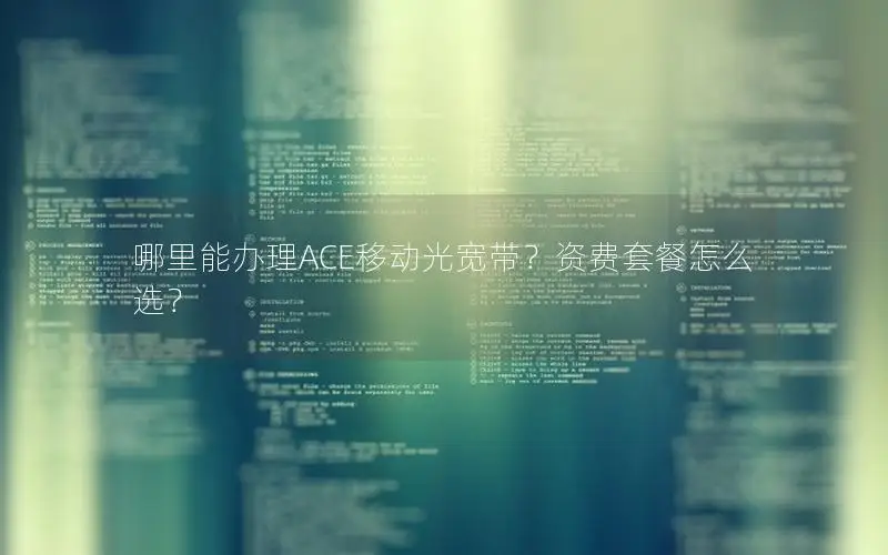 哪里能办理ACE移动光宽带？资费套餐怎么选？