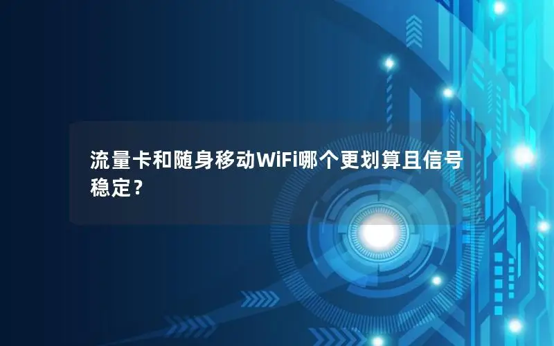 流量卡和随身移动WiFi哪个更划算且信号稳定？