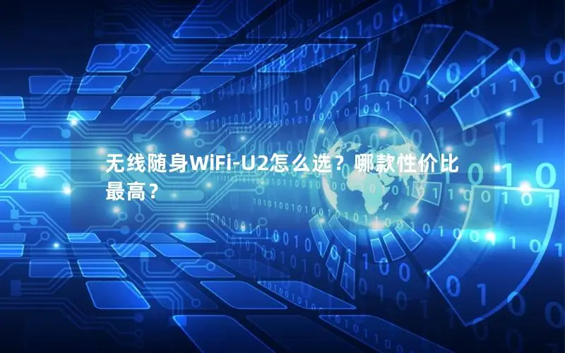 无线随身WiFi-U2怎么选？哪款性价比最高？