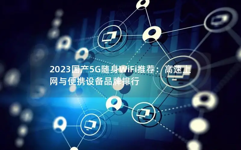 2023国产5G随身WiFi推荐：高速上网与便携设备品牌排行