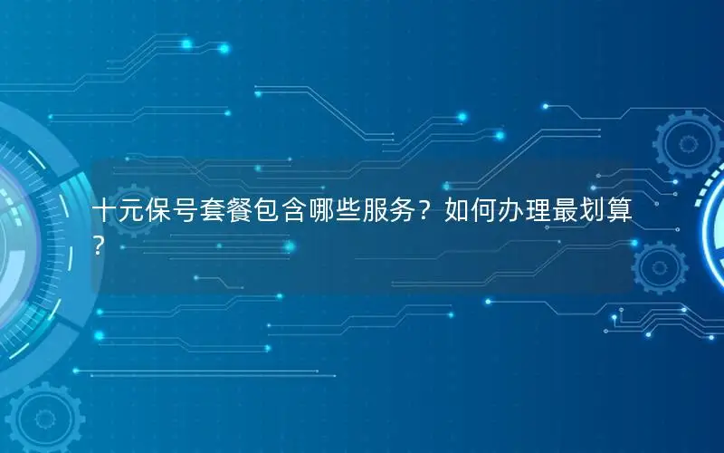 十元保号套餐包含哪些服务？如何办理最划算？
