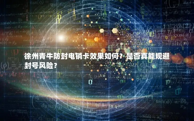 徐州青牛防封电销卡效果如何？是否真能规避封号风险？