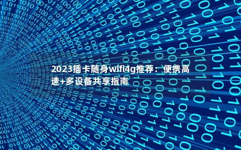 2023插卡随身wifi4g推荐：便携高速+多设备共享指南