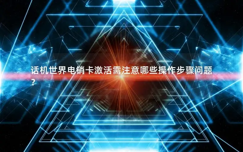 话机世界电销卡激活需注意哪些操作步骤问题？