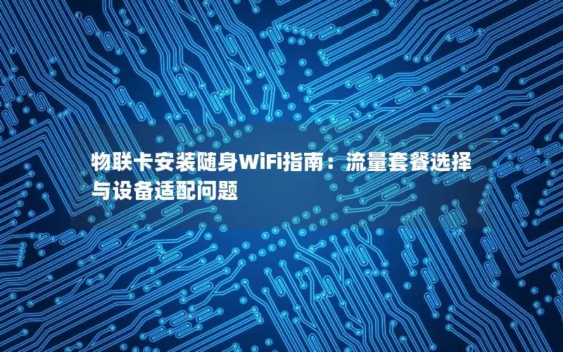 物联卡安装随身WiFi指南：流量套餐选择与设备适配问题