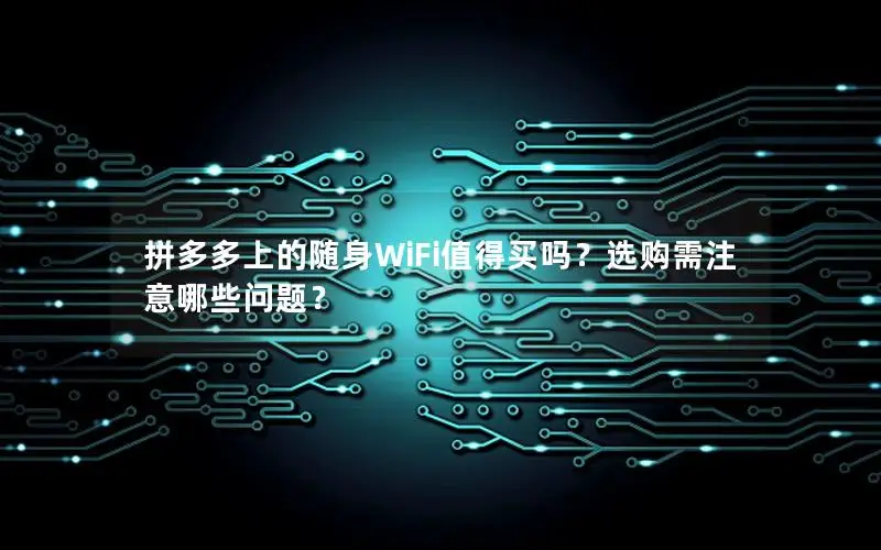 拼多多上的随身WiFi值得买吗？选购需注意哪些问题？