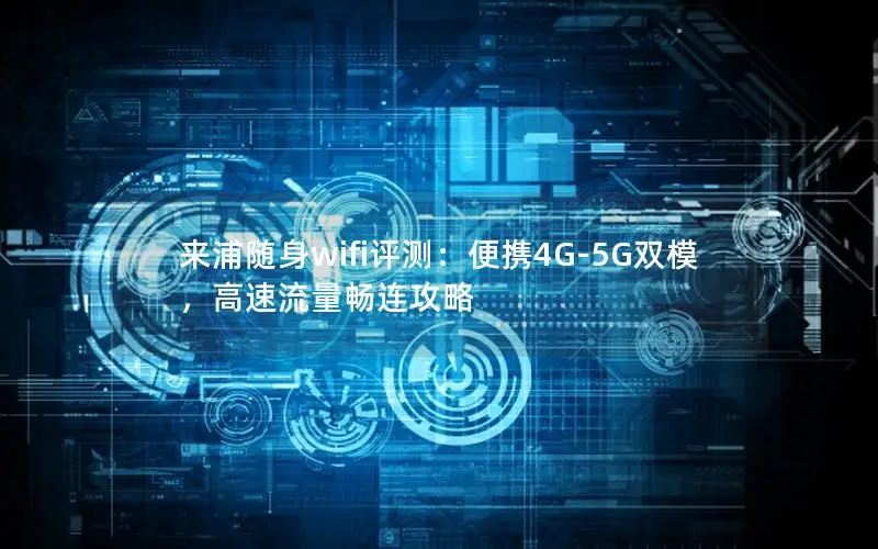 来浦随身wifi评测：便携4G-5G双模，高速流量畅连攻略