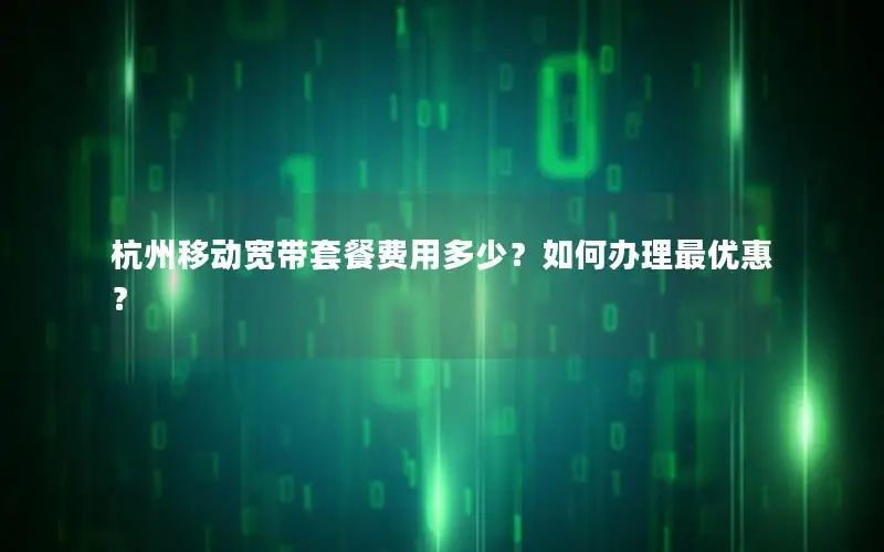 杭州移动宽带套餐费用多少？如何办理最优惠？